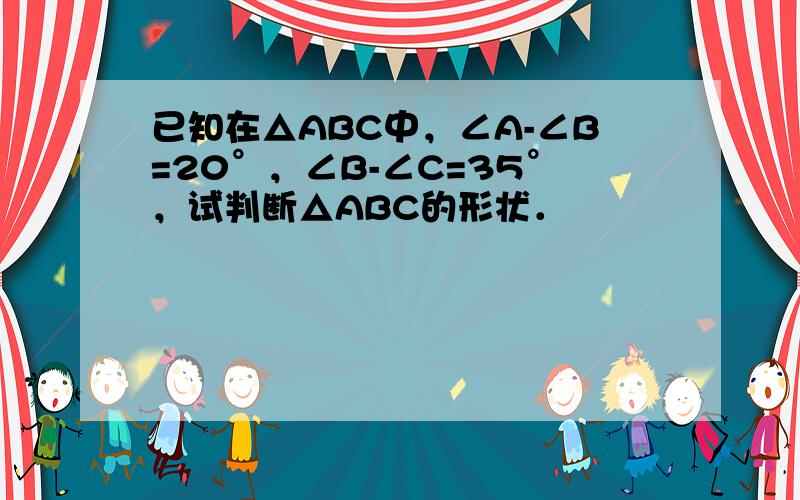 已知在△ABC中，∠A-∠B=20°，∠B-∠C=35°，试判断△ABC的形状．