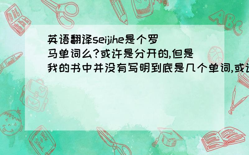 英语翻译seijihe是个罗马单词么?或许是分开的,但是我的书中并没有写明到底是几个单词,或许是sei ji he 或许