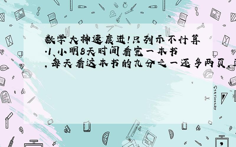 数学大神速度进!只列示不计算.1、小明8天时间看完一本书,每天看这本书的九分之一还多两页,这本书共有多少页?2、一段公路