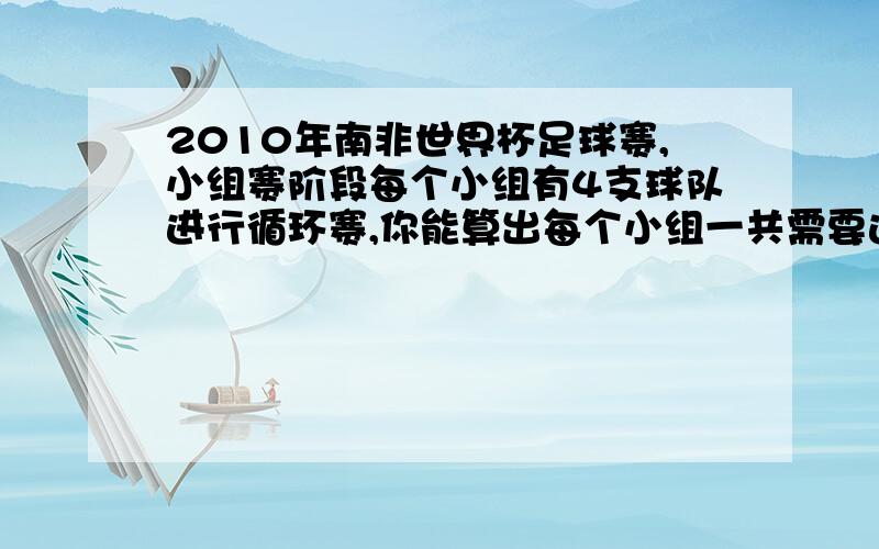 2010年南非世界杯足球赛,小组赛阶段每个小组有4支球队进行循环赛,你能算出每个小组一共需要进行多少场比赛