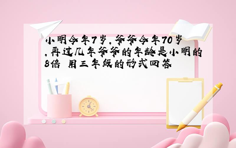 小明今年7岁,爷爷今年70岁,再过几年爷爷的年龄是小明的8倍 用三年级的形式回答