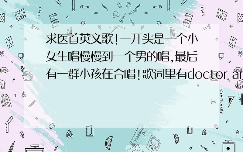 求医首英文歌!一开头是一个小女生唱慢慢到一个男的唱,最后有一群小孩在合唱!歌词里有doctor and ……singer