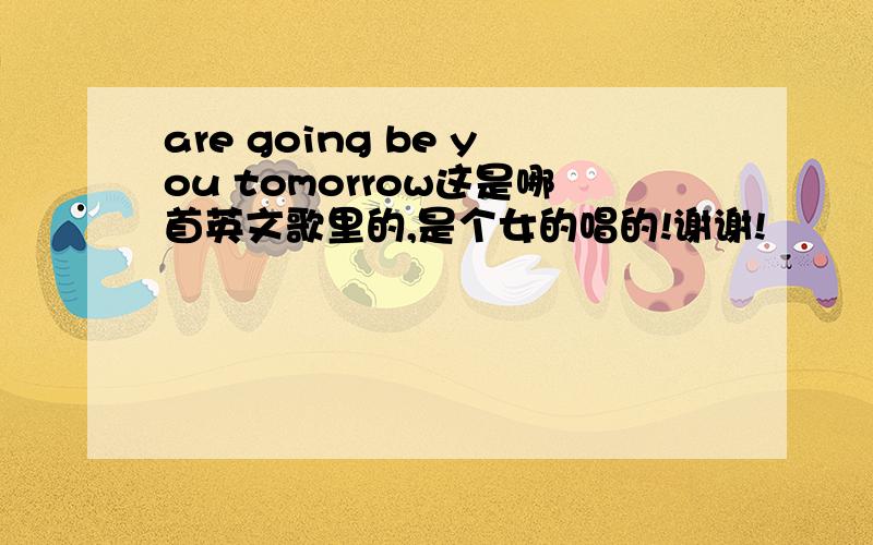 are going be you tomorrow这是哪首英文歌里的,是个女的唱的!谢谢!