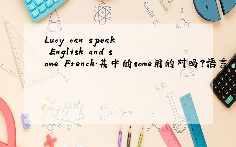 Lucy can speak English and some French.其中的some用的对吗?语言可数吗?为什么