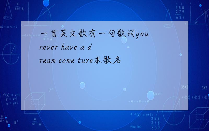 一首英文歌有一句歌词you never have a dream come ture求歌名