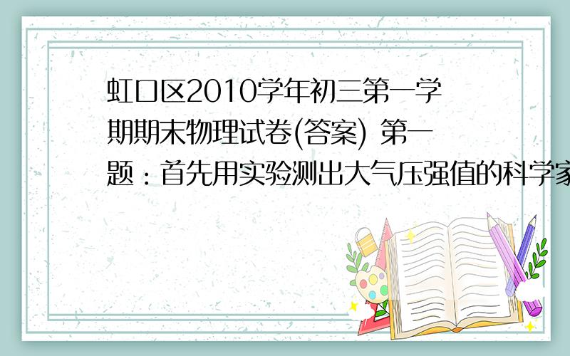 虹口区2010学年初三第一学期期末物理试卷(答案) 第一题：首先用实验测出大气压强值的科学家是