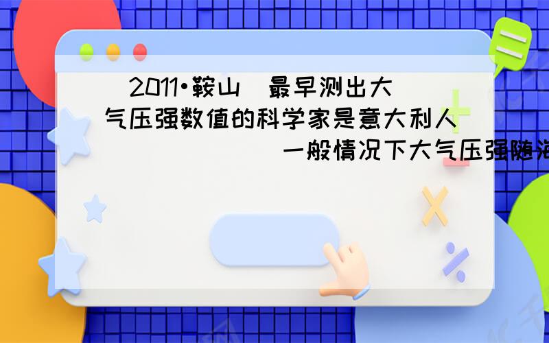 （2011•鞍山）最早测出大气压强数值的科学家是意大利人______．一般情况下大气压强随海拔高度的增加而______．