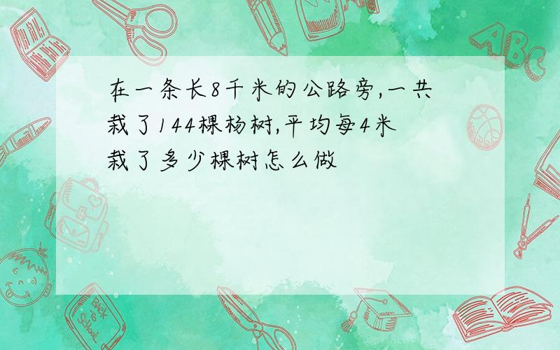 在一条长8千米的公路旁,一共栽了144棵杨树,平均每4米栽了多少棵树怎么做