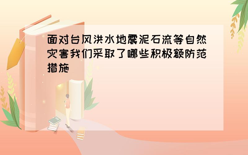 面对台风洪水地震泥石流等自然灾害我们采取了哪些积极额防范措施