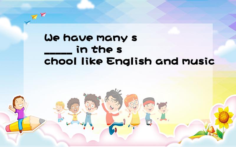 We have many s_____ in the school like English and music