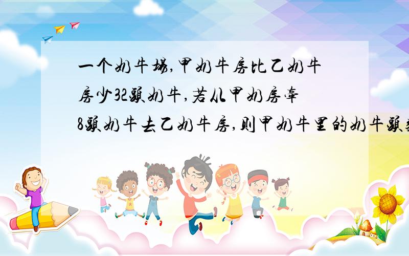 一个奶牛场,甲奶牛房比乙奶牛房少32头奶牛,若从甲奶房牵8头奶牛去乙奶牛房,则甲奶牛里的奶牛头数相当于乙奶牛房的七分之四