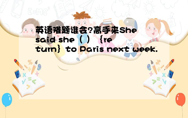 英语难题谁会?高手来She said she（ ）｛return｝to Paris next week.