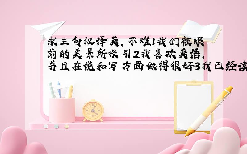 求三句汉译英,不难1我们被眼前的美景所吸引2我喜欢英语，并且在说和写方面做得很好3我已经读过这个领域的很多书了急求~