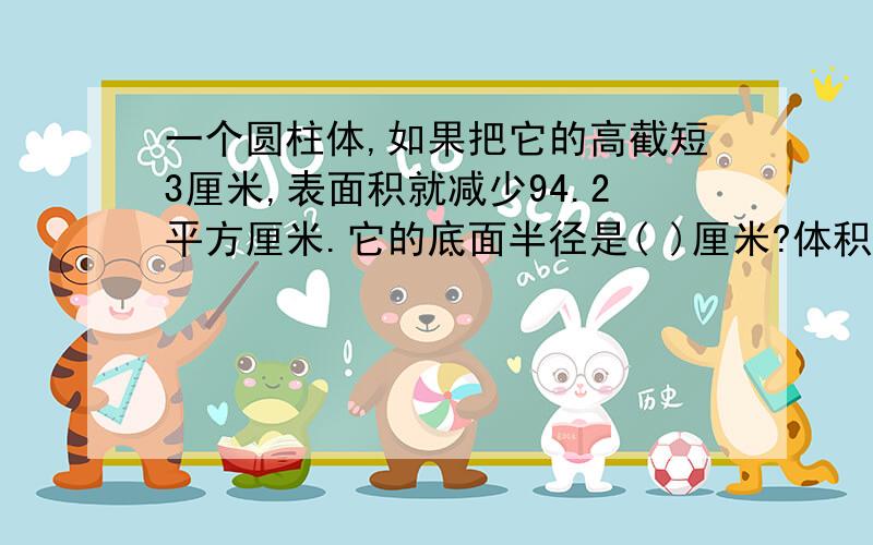 一个圆柱体,如果把它的高截短3厘米,表面积就减少94.2平方厘米.它的底面半径是( )厘米?体积减少多少?