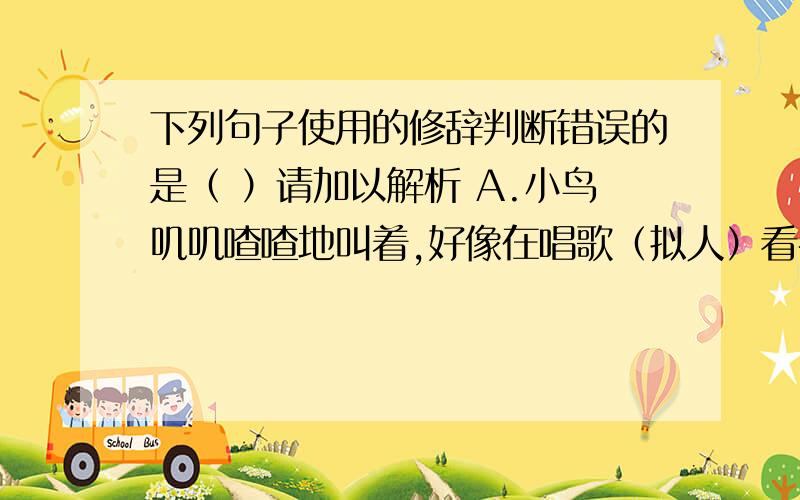 下列句子使用的修辞判断错误的是（ ）请加以解析 A.小鸟叽叽喳喳地叫着,好像在唱歌（拟人）看补充!