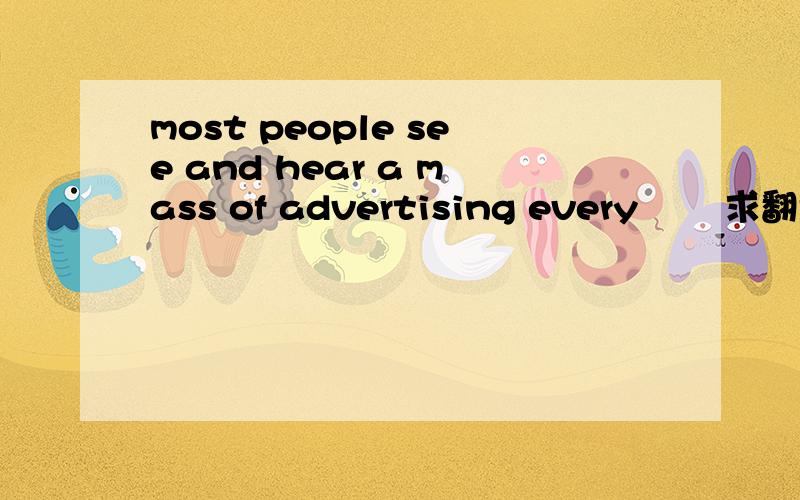 most people see and hear a mass of advertising every 　　求翻译