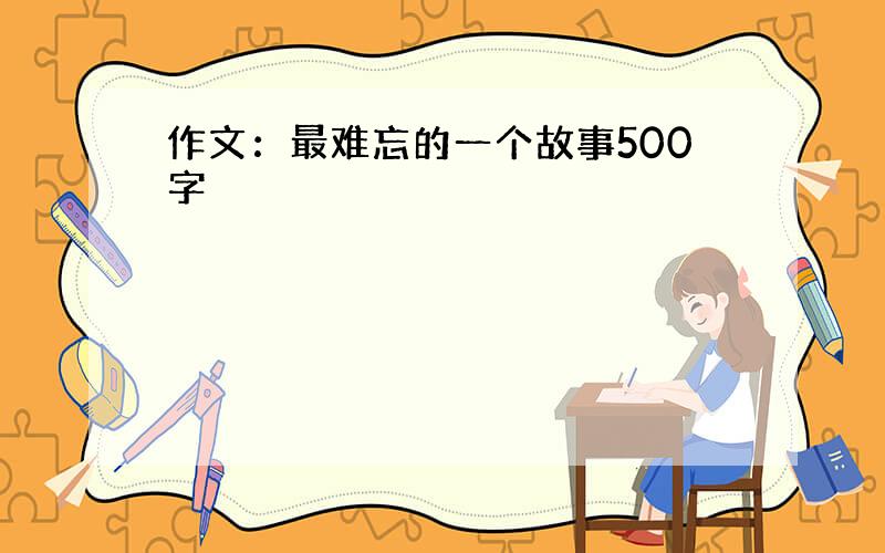 作文：最难忘的一个故事500字