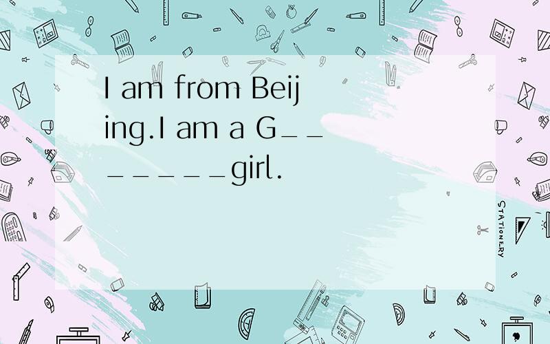 I am from Beijing.I am a G_______girl.