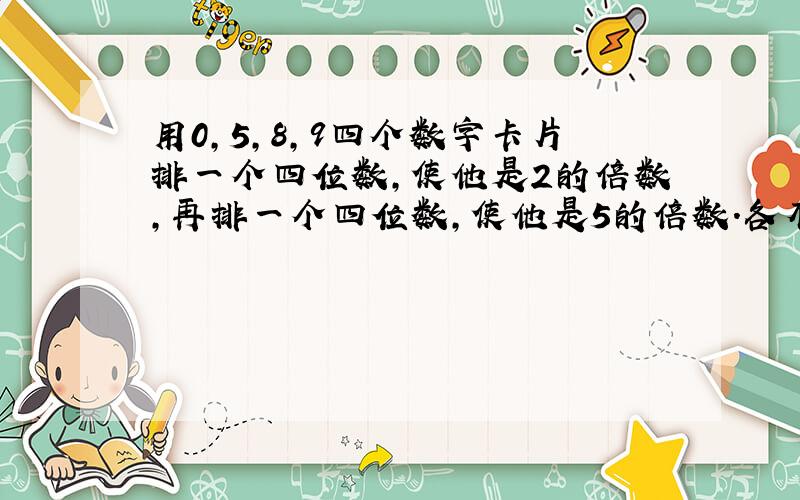 用0,5,8,9四个数字卡片排一个四位数,使他是2的倍数,再排一个四位数,使他是5的倍数.各有几种排法?这些