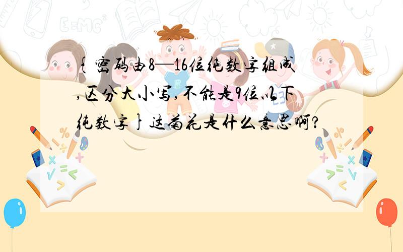 {密码由8—16位纯数字组成,区分大小写,不能是9位以下纯数字}这菊花是什么意思啊?