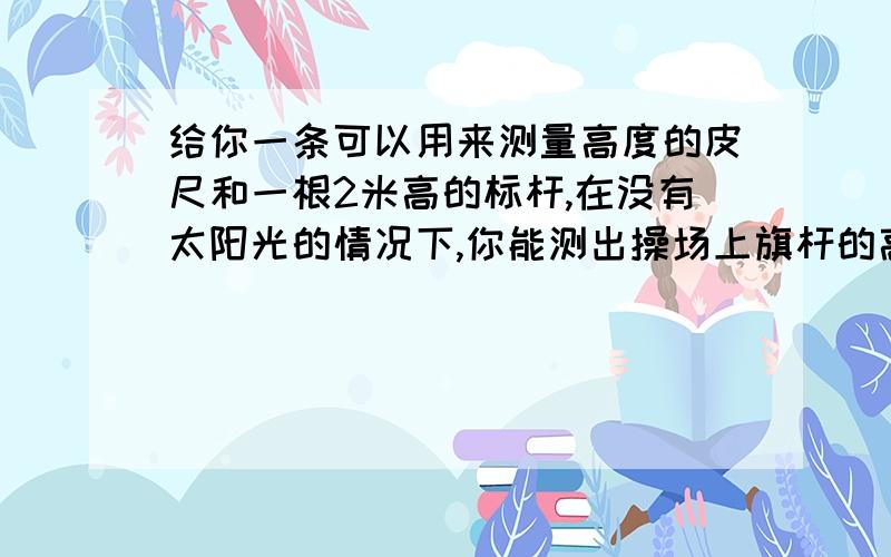 给你一条可以用来测量高度的皮尺和一根2米高的标杆,在没有太阳光的情况下,你能测出操场上旗杆的高度吗