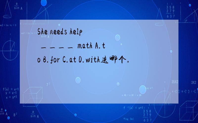 She needs help ____ math A.to B.for C.at D.with选哪个,