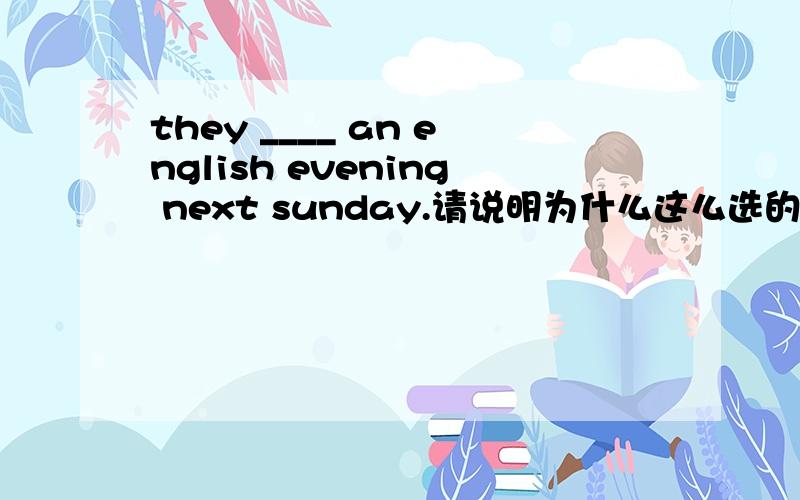 they ____ an english evening next sunday.请说明为什么这么选的理由,