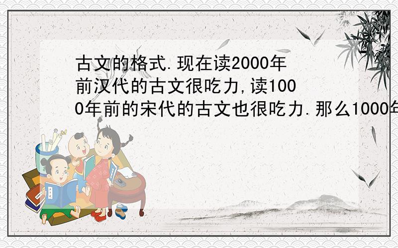 古文的格式.现在读2000年前汉代的古文很吃力,读1000年前的宋代的古文也很吃力.那么1000年前宋代人读2000年前