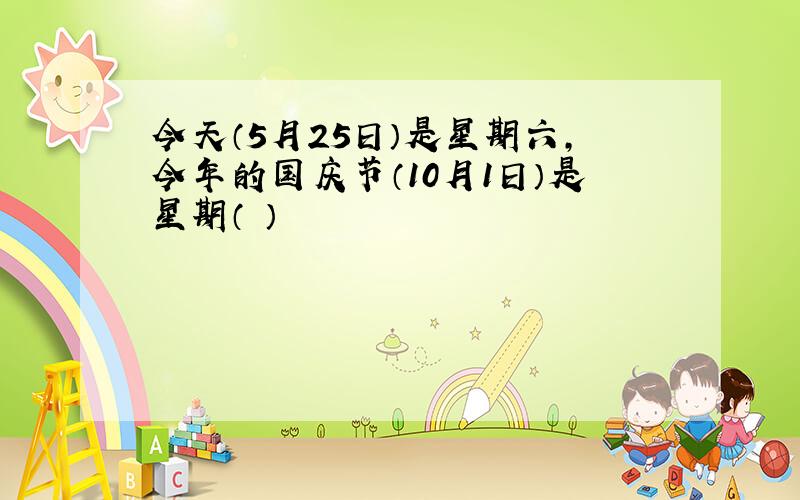 今天（5月25日）是星期六,今年的国庆节（10月1日）是星期（ ）