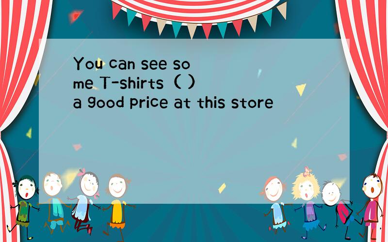 You can see some T-shirts（ ）a good price at this store