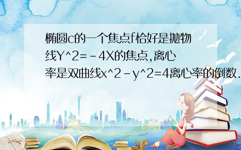 椭圆c的一个焦点f恰好是抛物线Y^2=-4X的焦点,离心率是双曲线x^2-y^2=4离心率的倒数.1.