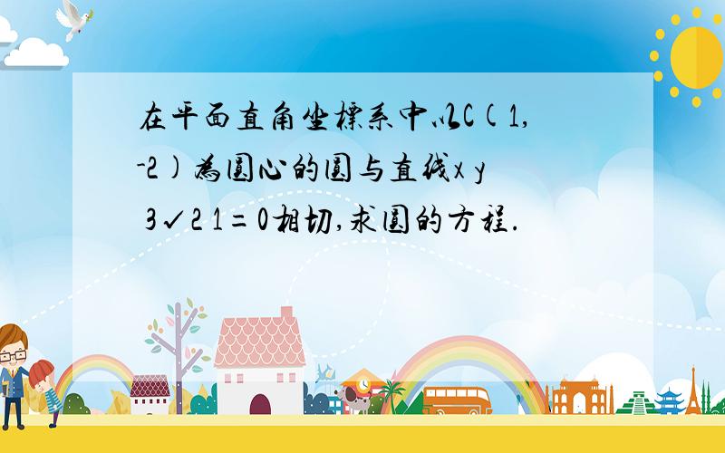 在平面直角坐标系中以C(1,-2)为圆心的圆与直线x y 3√2 1=0相切,求圆的方程.