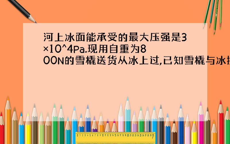 河上冰面能承受的最大压强是3×10^4Pa.现用自重为800N的雪橇送货从冰上过,已知雪橇与冰接触面积为0.2m^2