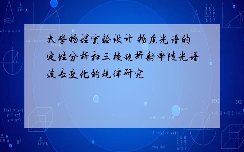 大学物理实验设计 物质光谱的定性分析和三棱镜折射率随光谱波长变化的规律研究