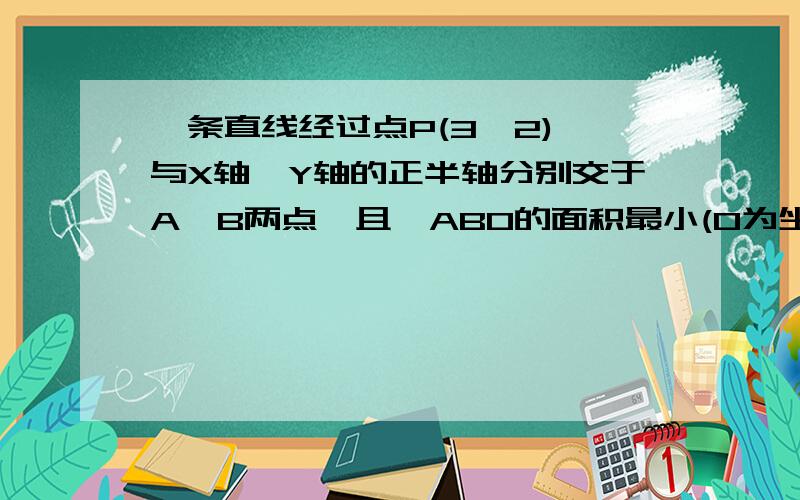 一条直线经过点P(3,2),与X轴,Y轴的正半轴分别交于A,B两点,且△ABO的面积最小(O为坐标原点).求该直线方程.