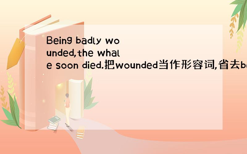 Being badly wounded,the whale soon died.把wounded当作形容词,省去bein