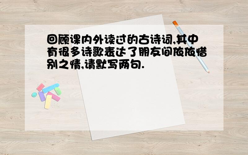 回顾课内外读过的古诗词,其中有很多诗歌表达了朋友间依依惜别之情,请默写两句.