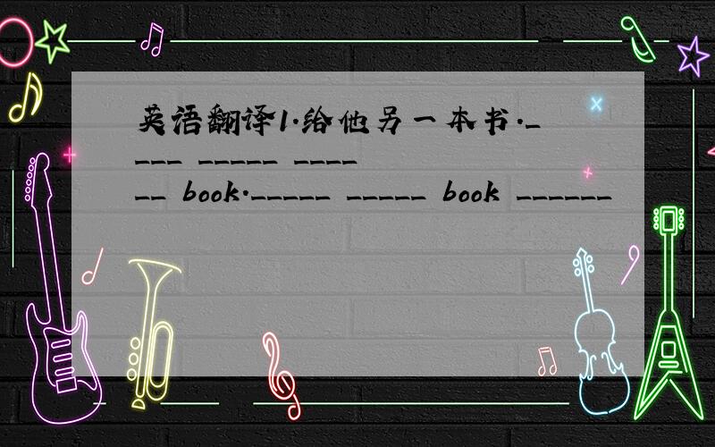 英语翻译1.给他另一本书.____ _____ ______ book._____ _____ book ______