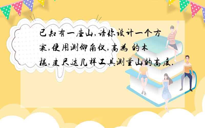 已知有一座山,请你设计一个方案,使用测仰角仪,高为 的木棍,皮尺这几样工具测量山的高度.