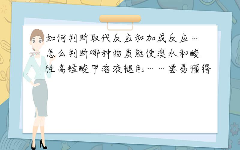 如何判断取代反应和加成反应…怎么判断哪种物质能使溴水和酸性高锰酸甲溶液褪色……要易懂得