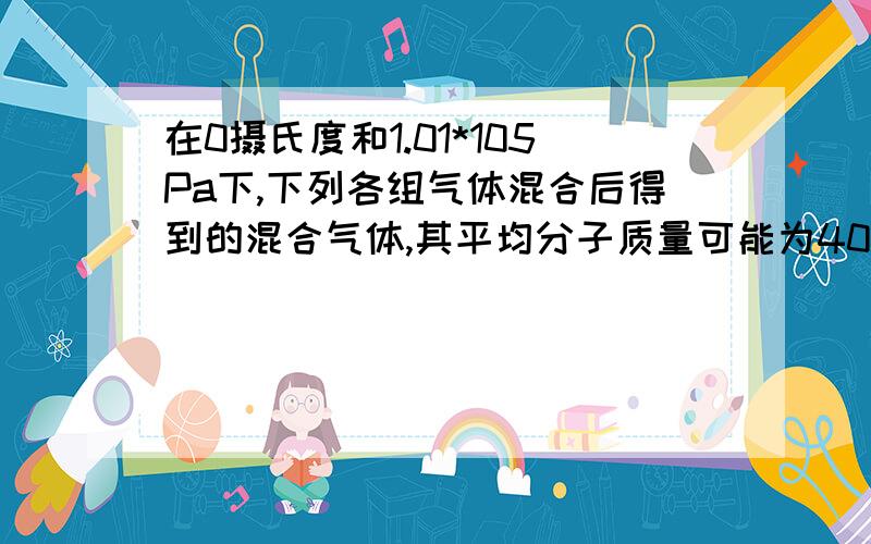 在0摄氏度和1.01*105Pa下,下列各组气体混合后得到的混合气体,其平均分子质量可能为40的是