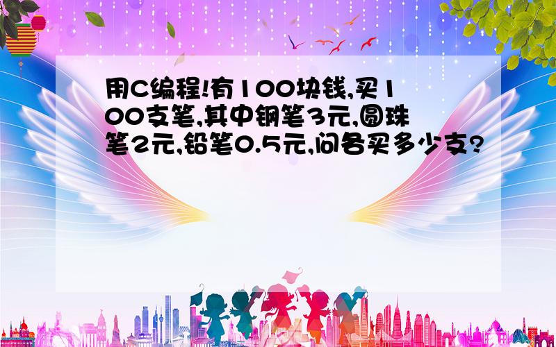 用C编程!有100块钱,买100支笔,其中钢笔3元,圆珠笔2元,铅笔0.5元,问各买多少支?