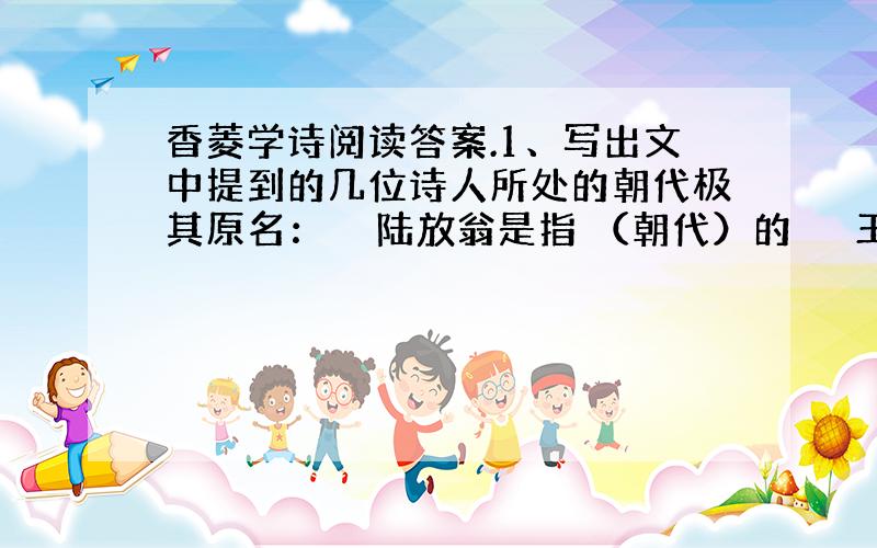 香菱学诗阅读答案.1、写出文中提到的几位诗人所处的朝代极其原名：　　陆放翁是指 （朝代）的 　　王摩诘是指 （朝代）的