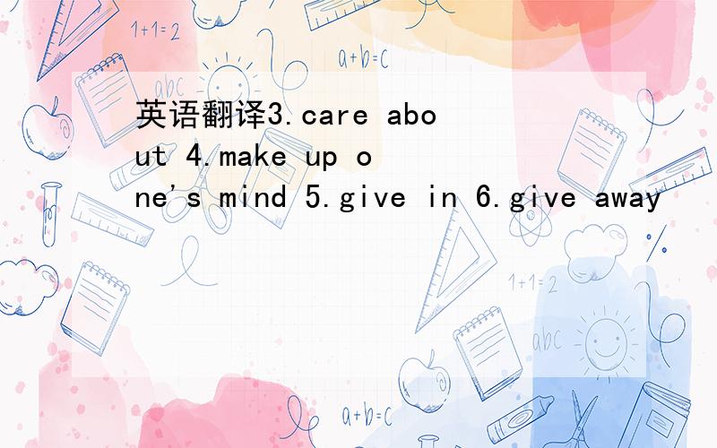 英语翻译3.care about 4.make up one's mind 5.give in 6.give away