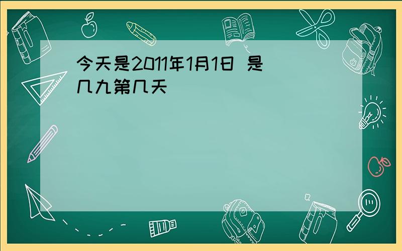 今天是2011年1月1日 是几九第几天