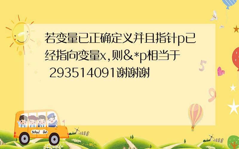 若变量已正确定义并且指针p已经指向变量x,则&*p相当于 293514091谢谢谢