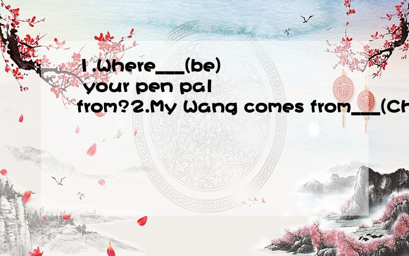 1.Where___(be) your pen pal from?2.My Wang comes from___(Che