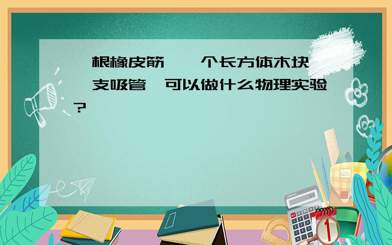 一根橡皮筋、一个长方体木块、一支吸管,可以做什么物理实验?