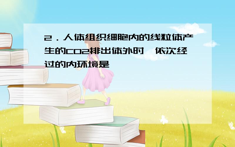 2．人体组织细胞内的线粒体产生的CO2排出体外时,依次经过的内环境是