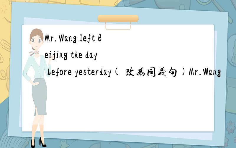 Mr.Wang left Beijing the day before yesterday( 改为同义句)Mr.Wang